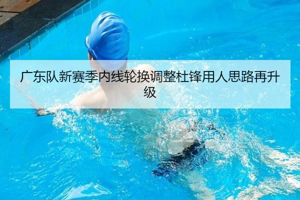 广东队新赛季内线轮换调整杜锋用人思路再升级